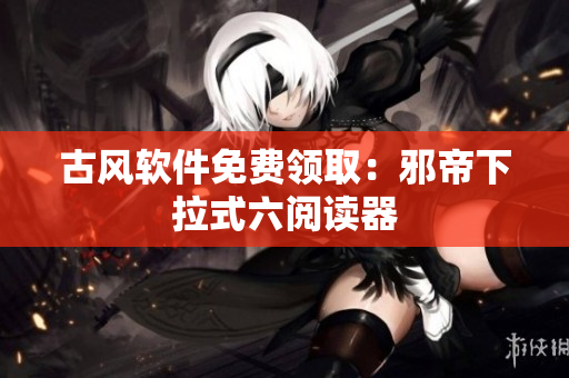 古风软件免费领取：邪帝下拉式六阅读器
