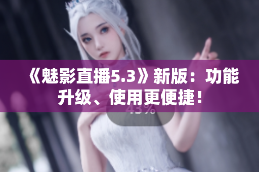 《魅影直播5.3》新版：功能升级、使用更便捷！
