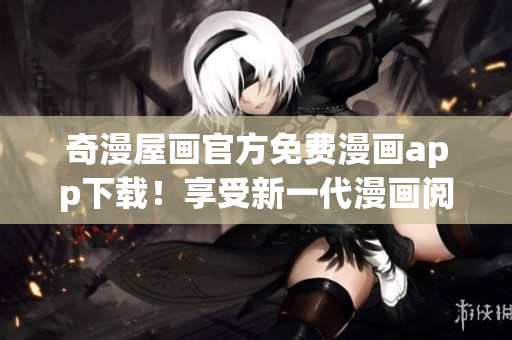 奇漫屋画官方免费漫画app下载！享受新一代漫画阅读体验