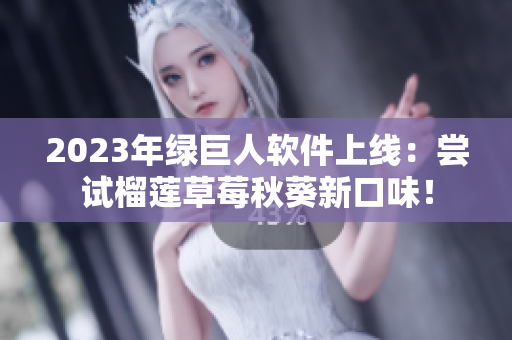 2023年绿巨人软件上线：尝试榴莲草莓秋葵新口味！