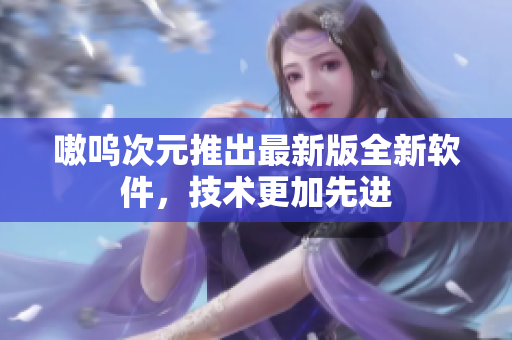 嗷呜次元推出最新版全新软件，技术更加先进