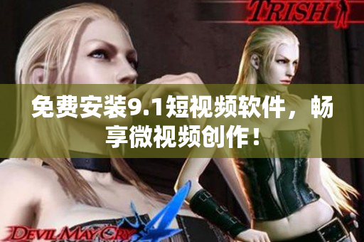 免费安装9.1短视频软件，畅享微视频创作！