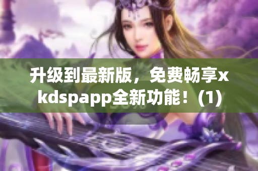 升级到最新版，免费畅享xkdspapp全新功能！(1)