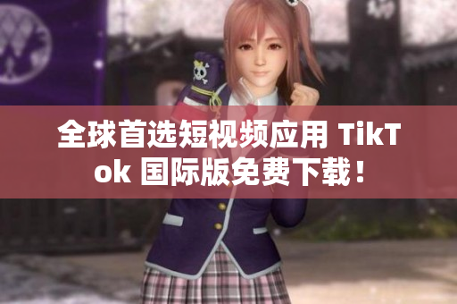 全球首选短视频应用 TikTok 国际版免费下载！