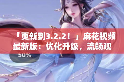 「更新到3.2.2！」麻花视频最新版：优化升级，流畅观影