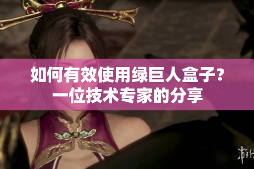 如何有效使用绿巨人盒子？一位技术专家的分享