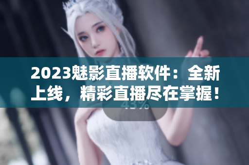 2023魅影直播软件：全新上线，精彩直播尽在掌握！