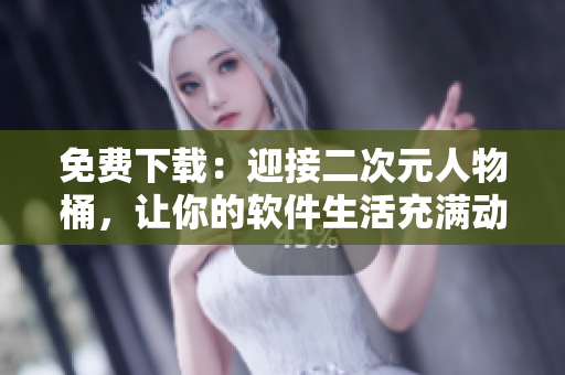 免费下载：迎接二次元人物桶，让你的软件生活充满动漫色彩！