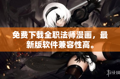 免费下载全职法师漫画，最新版软件兼容性高。