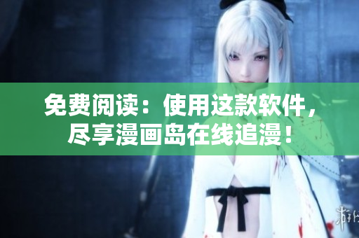 免费阅读：使用这款软件，尽享漫画岛在线追漫！