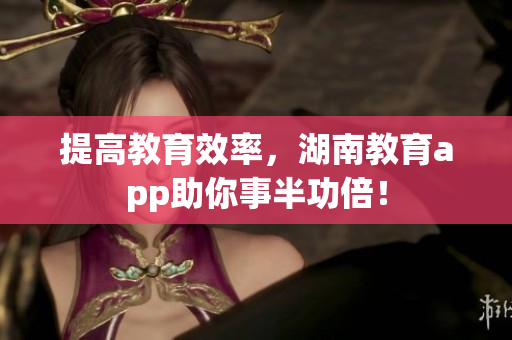 提高教育效率，湖南教育app助你事半功倍！