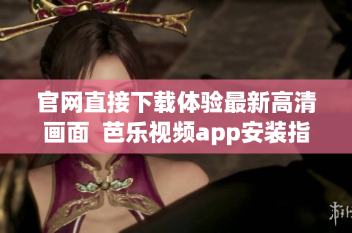 官网直接下载体验最新高清画面  芭乐视频app安装指南