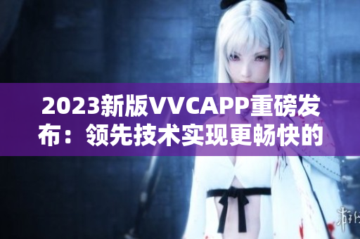 2023新版VVCAPP重磅发布：领先技术实现更畅快的软件使用体验！