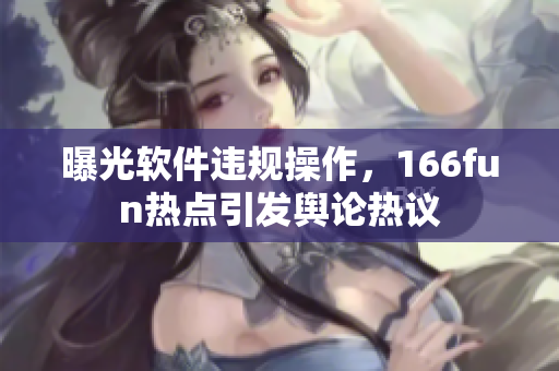 曝光软件违规操作，166fun热点引发舆论热议