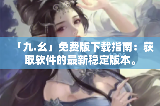 「九.幺」免费版下载指南：获取软件的最新稳定版本。