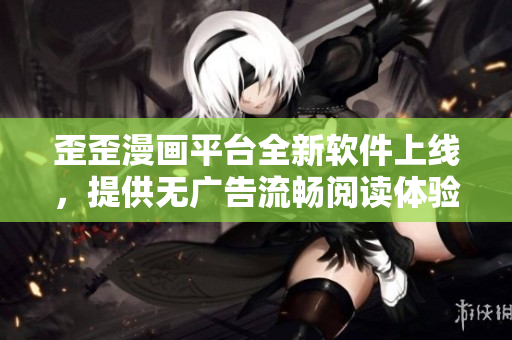 歪歪漫画平台全新软件上线，提供无广告流畅阅读体验