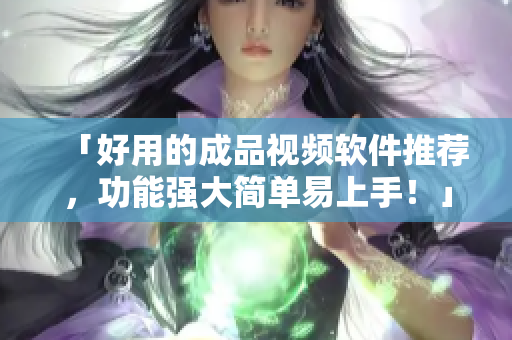 「好用的成品视频软件推荐，功能强大简单易上手！」