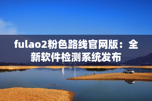 fulao2粉色路线官网版：全新软件检测系统发布
