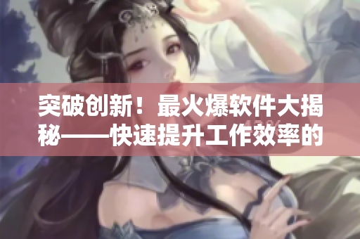 突破创新！最火爆软件大揭秘——快速提升工作效率的秘密利器！