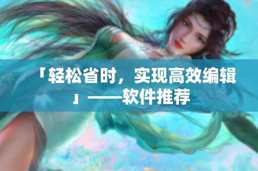 「轻松省时，实现高效编辑」——软件推荐