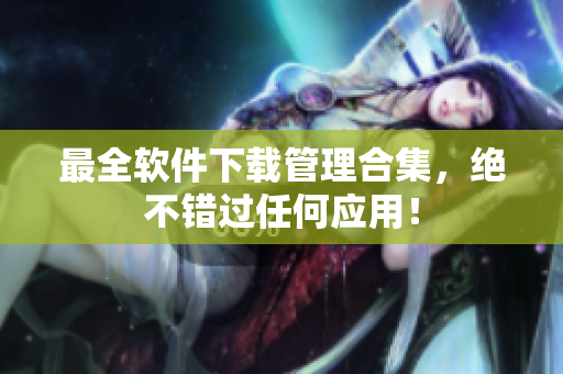 最全软件下载管理合集，绝不错过任何应用！