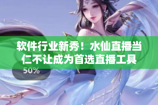软件行业新秀！水仙直播当仁不让成为首选直播工具