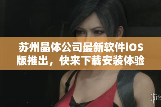 苏州晶体公司最新软件iOS版推出，快来下载安装体验