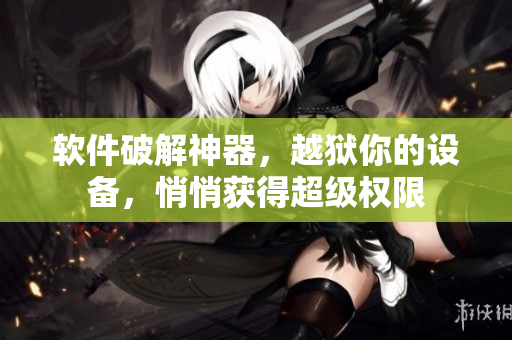 软件破解神器，越狱你的设备，悄悄获得超级权限