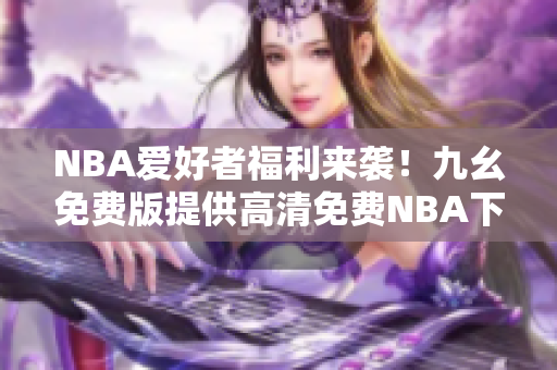 NBA爱好者福利来袭！九幺免费版提供高清免费NBA下载服务