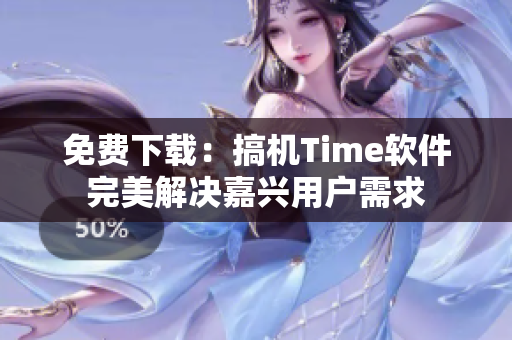 免费下载：搞机Time软件完美解决嘉兴用户需求
