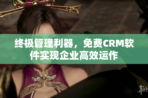 终极管理利器，免费CRM软件实现企业高效运作
