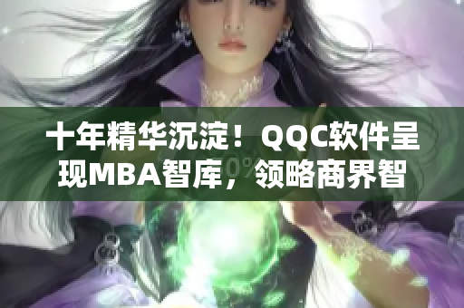 十年精华沉淀！QQC软件呈现MBA智库，领略商界智慧