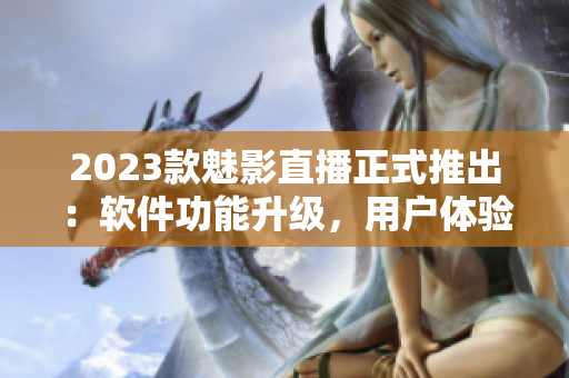 2023款魅影直播正式推出：软件功能升级，用户体验更优