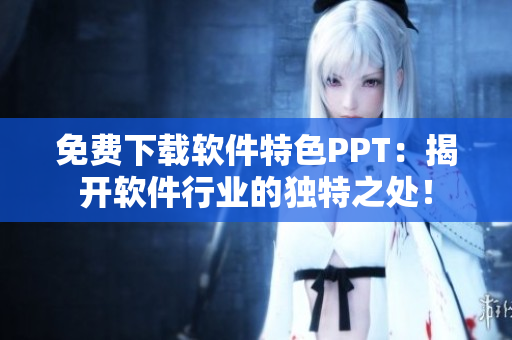 免费下载软件特色PPT：揭开软件行业的独特之处！