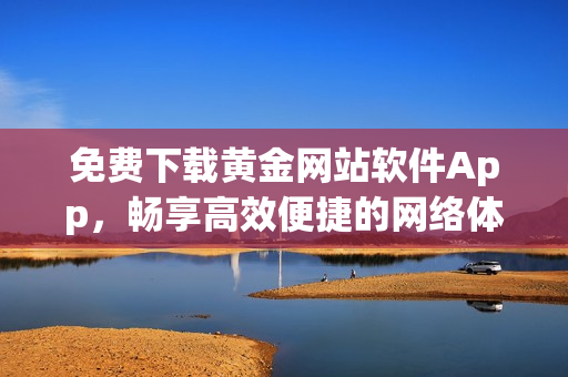 免费下载黄金网站软件App，畅享高效便捷的网络体验
