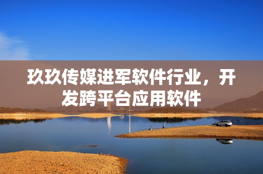 玖玖传媒进军软件行业，开发跨平台应用软件
