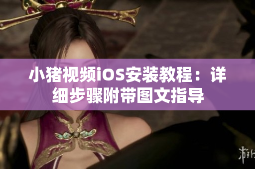 小猪视频iOS安装教程：详细步骤附带图文指导