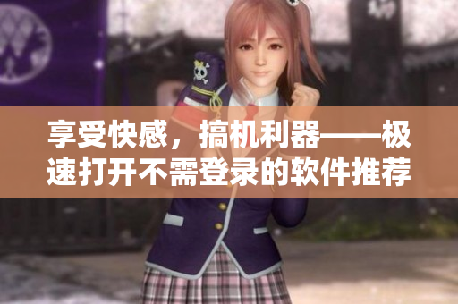 享受快感，搞机利器——极速打开不需登录的软件推荐