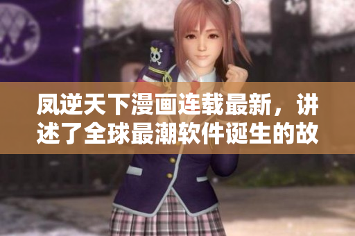 凤逆天下漫画连载最新，讲述了全球最潮软件诞生的故事