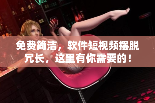 免费简洁，软件短视频摆脱冗长，这里有你需要的！