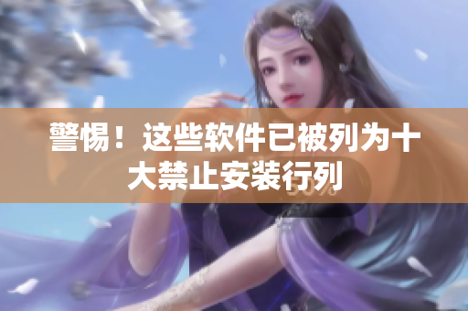 警惕！这些软件已被列为十大禁止安装行列