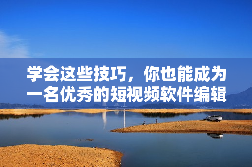 学会这些技巧，你也能成为一名优秀的短视频软件编辑！