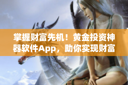 掌握财富先机！黄金投资神器软件App，助你实现财富增值