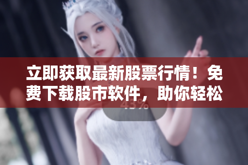 立即获取最新股票行情！免费下载股市软件，助你轻松成为投资高手！