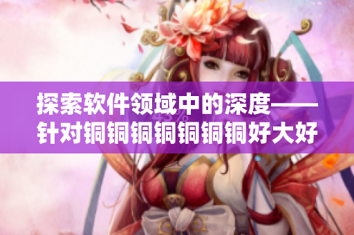探索软件领域中的深度——针对铜铜铜铜铜铜铜好大好深色板的分析