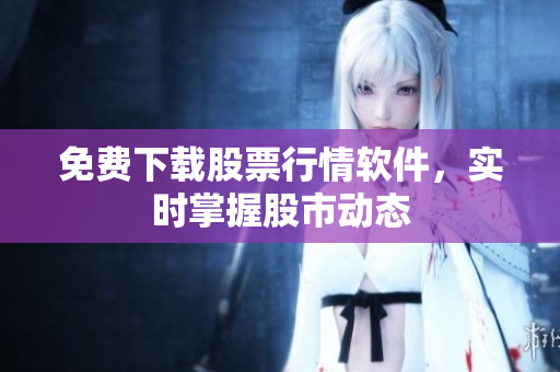 免费下载股票行情软件，实时掌握股市动态