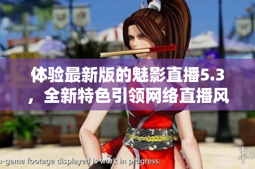 体验最新版的魅影直播5.3，全新特色引领网络直播风潮