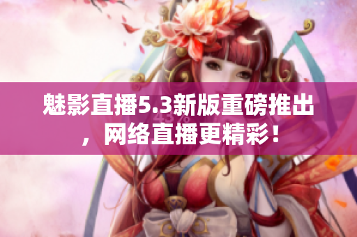 魅影直播5.3新版重磅推出，网络直播更精彩！