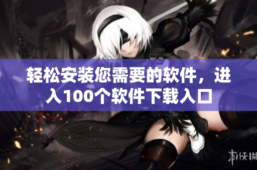 轻松安装您需要的软件，进入100个软件下载入口