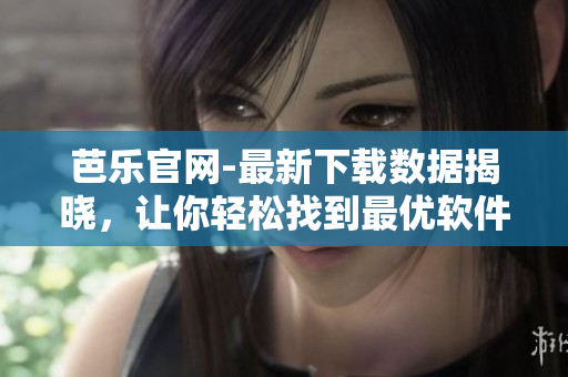 芭乐官网-最新下载数据揭晓，让你轻松找到最优软件！